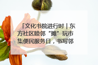 文化书院进行时｜东方社区睦邻“摊”玩市集便民服务日，书写邻里共生新篇章