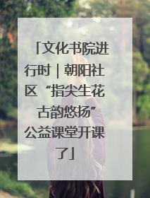文化书院进行时｜朝阳社区“指尖生花 古韵悠扬”公益课堂开课了