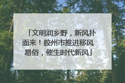 文明润乡野，新风扑面来！胶州市推进移风易俗，催生时代新风
