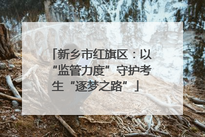 新乡市红旗区：以“监管力度”守护考生“逐梦之路”