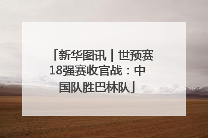 新华图讯｜世预赛18强赛收官战：中国队胜巴林队