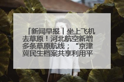 新闻早报丨坐上飞机去草原！河北航空新增多条草原航线；“京津冀民生档案共享利用平台”上线试运行>>