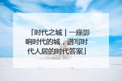 时代之城｜一座影响时代的城，谱写时代人居的时代答案