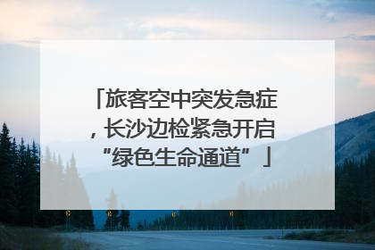 旅客空中突发急症，长沙边检紧急开启“绿色生命通道”