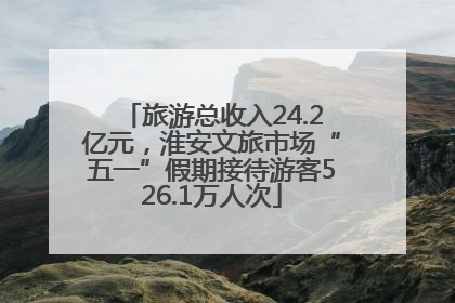 旅游总收入24.2亿元，淮安文旅市场“五一”假期接待游客526.1万人次