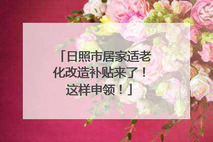 日照市居家适老化改造补贴来了！这样申领！