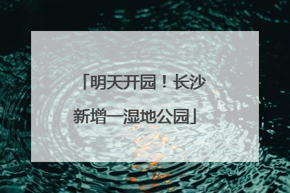 明天开园！长沙新增一湿地公园