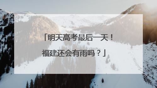 明天高考最后一天！福建还会有雨吗？