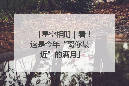 星空相册｜看！这是今年“离你最近”的满月