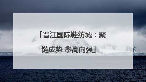 晋江国际鞋纺城：聚链成势 攀高向强