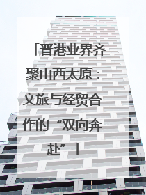 晋港业界齐聚山西太原：文旅与经贸合作的“双向奔赴”