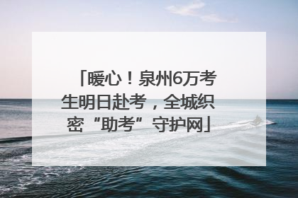 暖心！泉州6万考生明日赴考，全城织密“助考”守护网