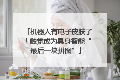机器人有电子皮肤了！触觉或为具身智能“最后一块拼图”