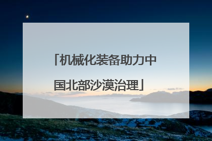 机械化装备助力中国北部沙漠治理