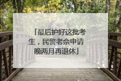 最后护好这批考生，民警老佘申请晚两月再退休