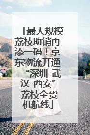 最大规模荔枝助销再添一码！京东物流开通“深圳-武汉-西安” 荔枝全货机航线