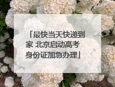 最快当天快递到家 北京启动高考身份证加急办理