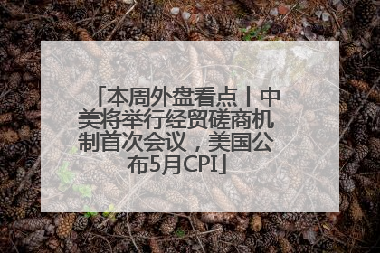 本周外盘看点丨中美将举行经贸磋商机制首次会议，美国公布5月CPI