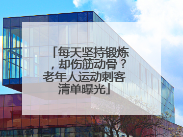 每天坚持锻炼，却伤筋动骨？老年人运动刺客清单曝光