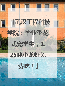 武汉工程科技学院：毕业季花式宠学生，1.25吨小龙虾免费吃！