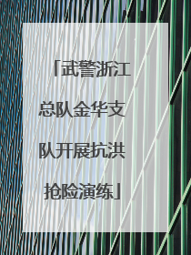 武警浙江总队金华支队开展抗洪抢险演练