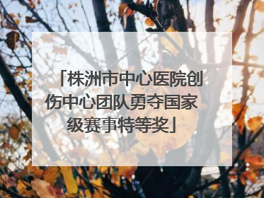 株洲市中心医院创伤中心团队勇夺国家级赛事特等奖