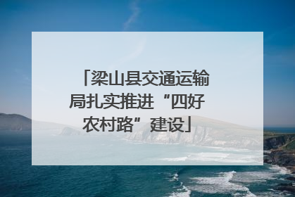梁山县交通运输局扎实推进“四好农村路”建设