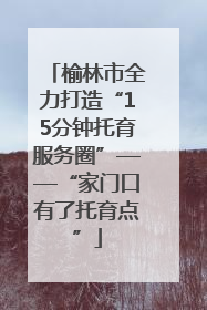 榆林市全力打造“15分钟托育服务圈”——“家门口有了托育点”
