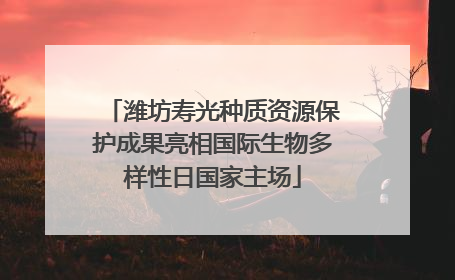 潍坊寿光种质资源保护成果亮相国际生物多样性日国家主场