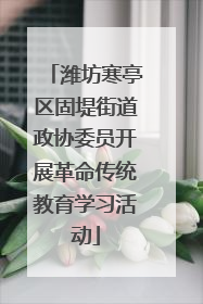 潍坊寒亭区固堤街道政协委员开展革命传统教育学习活动