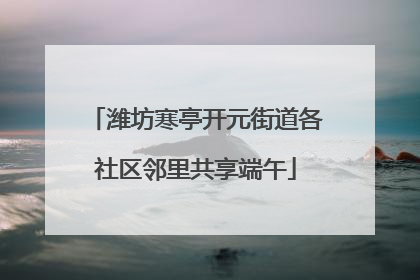 潍坊寒亭开元街道各社区邻里共享端午
