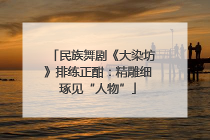 民族舞剧《大染坊》排练正酣：精雕细琢见“人物”