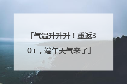 气温升升升！重返30+，端午天气来了
