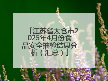 江苏省太仓市2025年4月份食品安全抽检结果分析（汇总）