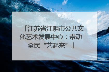 江苏省江阴市公共文化艺术发展中心：带动全民“艺起来”