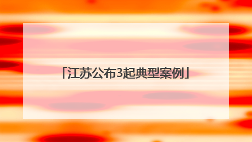 江苏公布3起典型案例