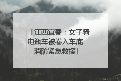 江西宜春：女子骑电瓶车被卷入车底 消防紧急救援