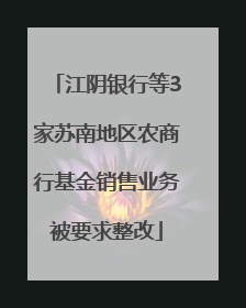 江阴银行等3家苏南地区农商行基金销售业务被要求整改