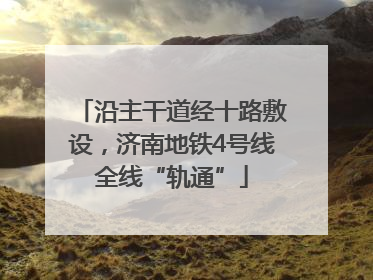 沿主干道经十路敷设，济南地铁4号线全线“轨通”