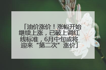 油价涨价！涨幅开始继续上涨，已破上调红线标准，6月中旬或将迎来“第二次”涨价