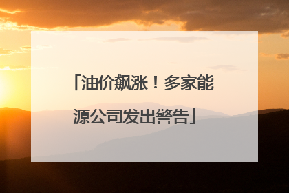 油价飙涨！多家能源公司发出警告