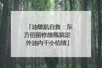 油敏肌自救：东方佰丽修颜瓶搞定外油内干小情绪