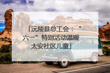沅陵县总工会：“六一”特别活动温暖太安社区儿童