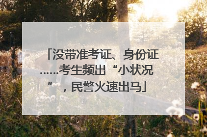 没带准考证、身份证……考生频出“小状况”，民警火速出马