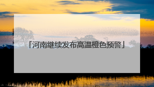 河南继续发布高温橙色预警
