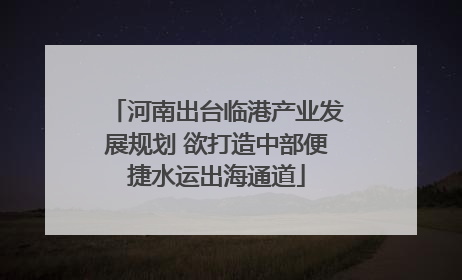 河南出台临港产业发展规划 欲打造中部便捷水运出海通道