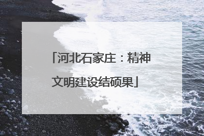 河北石家庄：精神文明建设结硕果