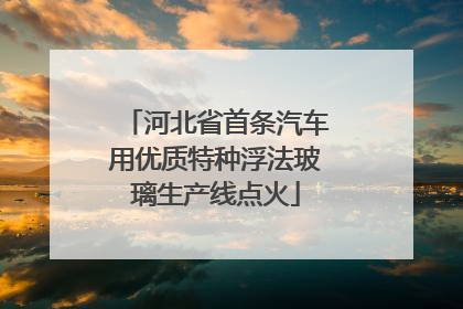 河北省首条汽车用优质特种浮法玻璃生产线点火