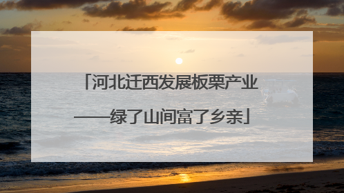 河北迁西发展板栗产业——绿了山间富了乡亲
