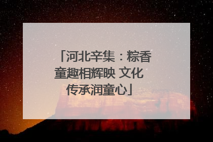 河北辛集：粽香童趣相辉映 文化传承润童心